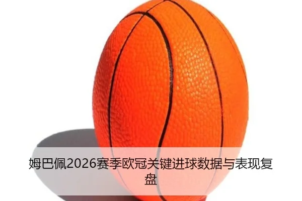 姆巴佩2026赛季欧冠关键进球数据与表现复盘 | qiuwanghui